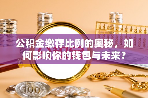 临桂公积金缴存比例的奥秘，如何影响你的钱包与未来？