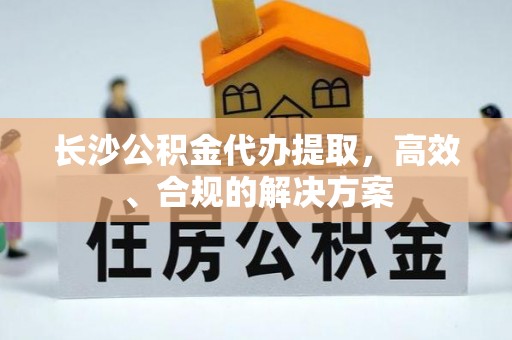 临桂长沙公积金代办提取，高效、合规的解决方案
