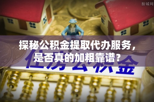 临桂探秘公积金提取代办服务，是否真的加粗靠谱？