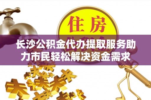 临桂长沙公积金代办提取服务助力市民轻松解决资金需求