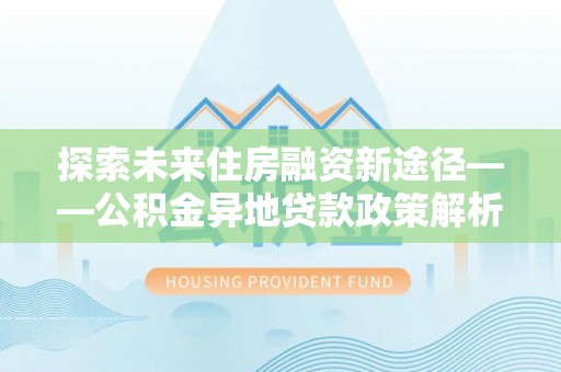 临桂探索未来住房融资新途径——公积金异地贷款政策解析与实践