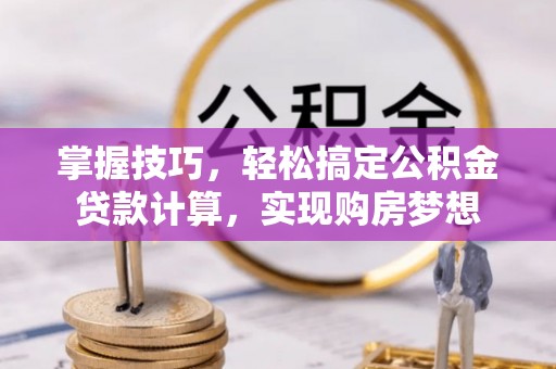 临桂掌握技巧，轻松搞定公积金贷款计算，实现购房梦想