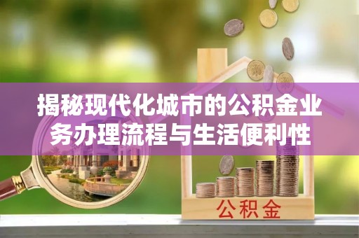 临桂揭秘现代化城市的公积金业务办理流程与生活便利性