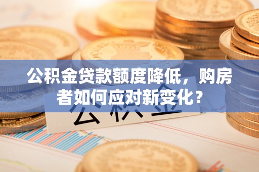 临桂公积金贷款额度降低，购房者如何应对新变化？