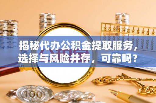 临桂揭秘代办公积金提取服务，选择与风险并存，可靠吗？