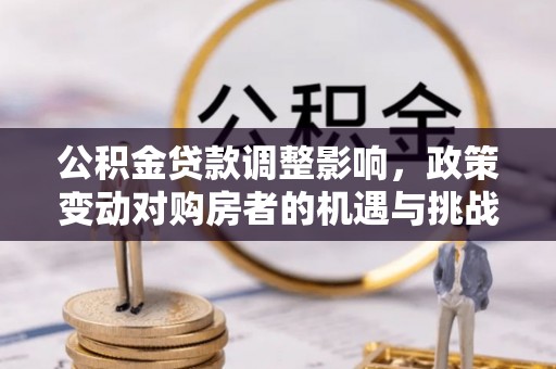 临桂公积金贷款调整影响，政策变动对购房者的机遇与挑战