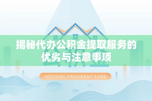 临桂揭秘代办公积金提取服务的优劣与注意事项