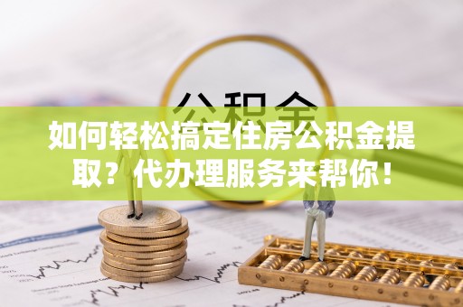 临桂如何轻松搞定住房公积金提取？代办理服务来帮你！