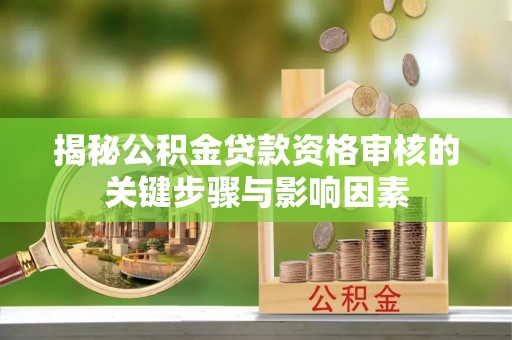 临桂揭秘公积金贷款资格审核的关键步骤与影响因素
