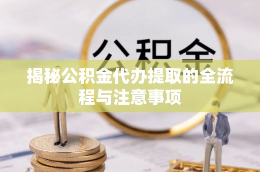 临桂揭秘公积金代办提取的全流程与注意事项