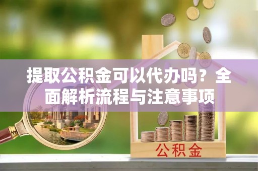 临桂提取公积金可以代办吗？全面解析流程与注意事项
