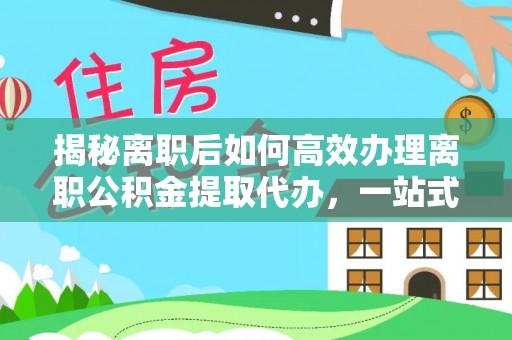 临桂揭秘离职后如何高效办理离职公积金提取代办，一站式服务全解析