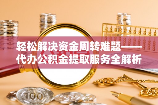 临桂轻松解决资金周转难题——代办公积金提取服务全解析