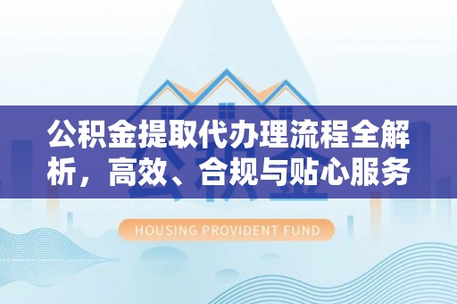 临桂公积金提取代办理流程全解析，高效、合规与贴心服务