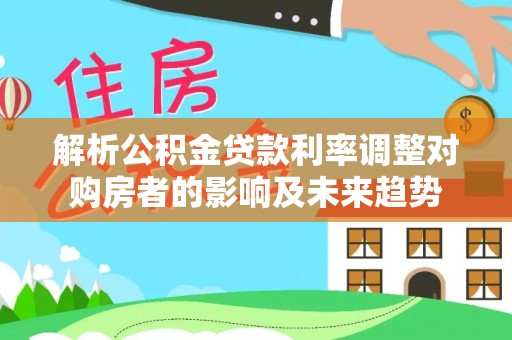 临桂解析公积金贷款利率调整对购房者的影响及未来趋势
