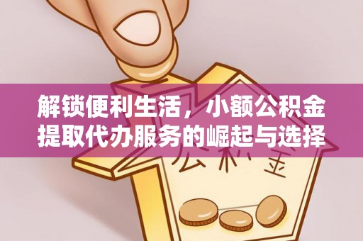 临桂解锁便利生活，小额公积金提取代办服务的崛起与选择