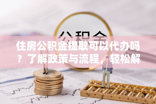 临桂住房公积金提取可以代办吗？了解政策与流程，轻松解决疑惑