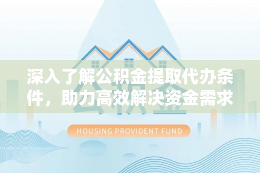临桂深入了解公积金提取代办条件，助力高效解决资金需求
