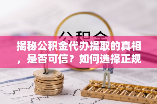 临桂揭秘公积金代办提取的真相，是否可信？如何选择正规服务？