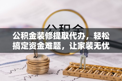 临桂公积金装修提取代办，轻松搞定资金难题，让家装无忧