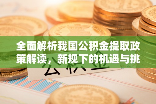 临桂全面解析我国公积金提取政策解读，新规下的机遇与挑战