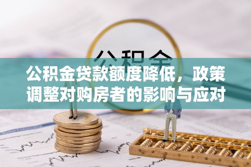 临桂公积金贷款额度降低，政策调整对购房者的影响与应对策略