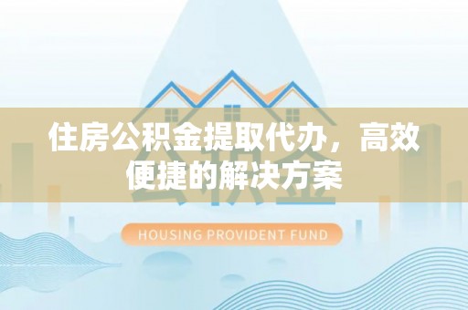 临桂住房公积金提取代办，高效便捷的解决方案