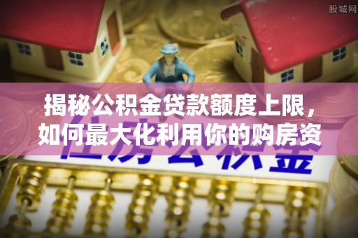 临桂揭秘公积金贷款额度上限，如何最大化利用你的购房资金？