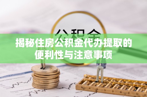 临桂揭秘住房公积金代办提取的便利性与注意事项