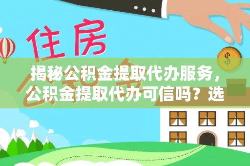 临桂揭秘公积金提取代办服务，公积金提取代办可信吗？选择前你需要知道的真相