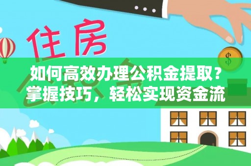 临桂如何高效办理公积金提取？掌握技巧，轻松实现资金流动
