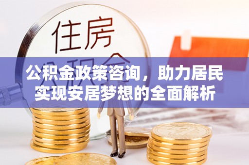 临桂公积金政策咨询，助力居民实现安居梦想的全面解析