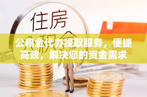 临桂公积金代办提取服务，便捷高效，解决您的资金需求