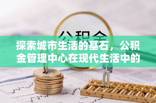 临桂探索城市生活的基石，公积金管理中心在现代生活中的重要角色