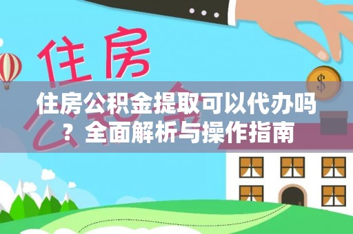 临桂住房公积金提取可以代办吗？全面解析与操作指南