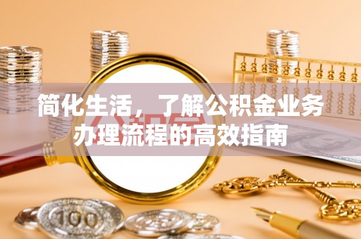 临桂简化生活，了解公积金业务办理流程的高效指南