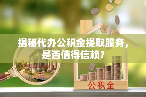 临桂揭秘代办公积金提取服务，是否值得信赖？