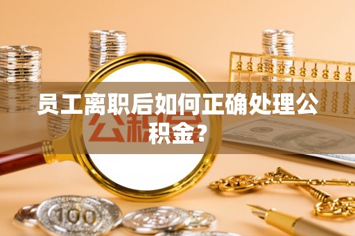 临桂员工离职后如何正确处理公积金？